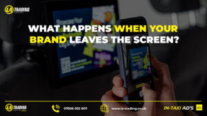WHAT HAPPENS WHEN YOUR BRAND LEAVES THE SCREEN? - BLOG POST - La Trading Internal Taxi Advertising (C)