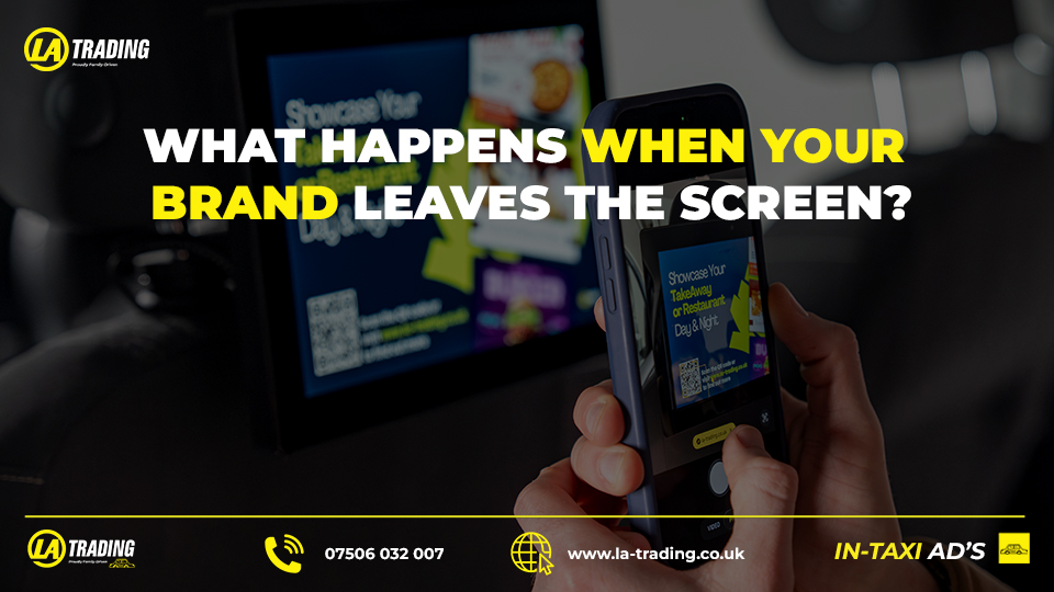 WHAT HAPPENS WHEN YOUR BRAND LEAVES THE SCREEN? - BLOG POST - La Trading Internal Taxi Advertising (C)